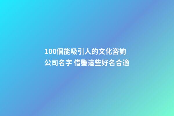 100個能吸引人的文化咨詢公司名字 借鑒這些好名合適-第1張-公司起名-玄機派